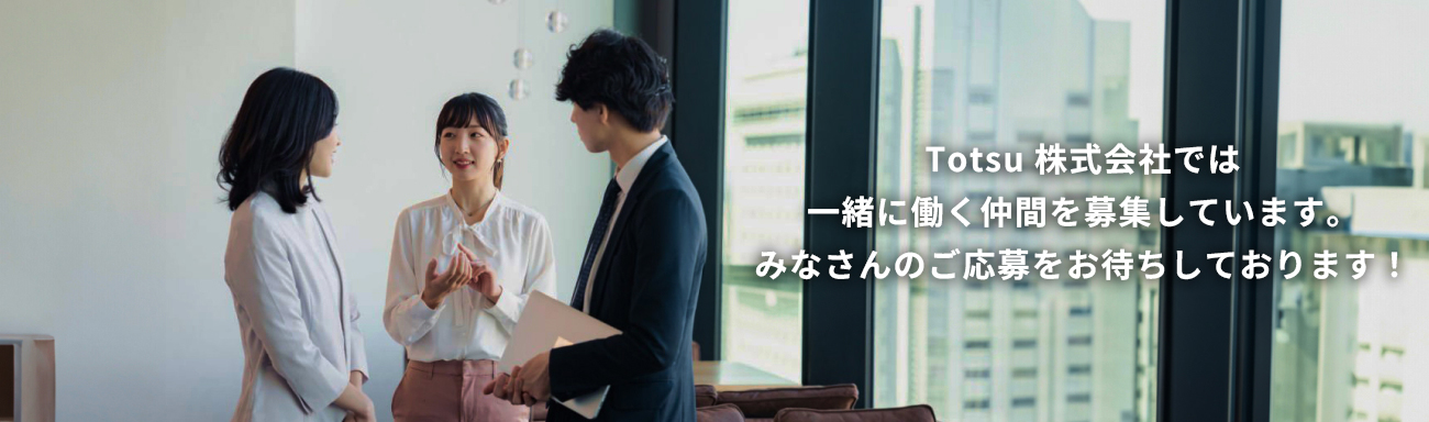 Totsu 株式会社では一緒に働く仲間を募集しています。みなさんのご応募をお待ちしております!